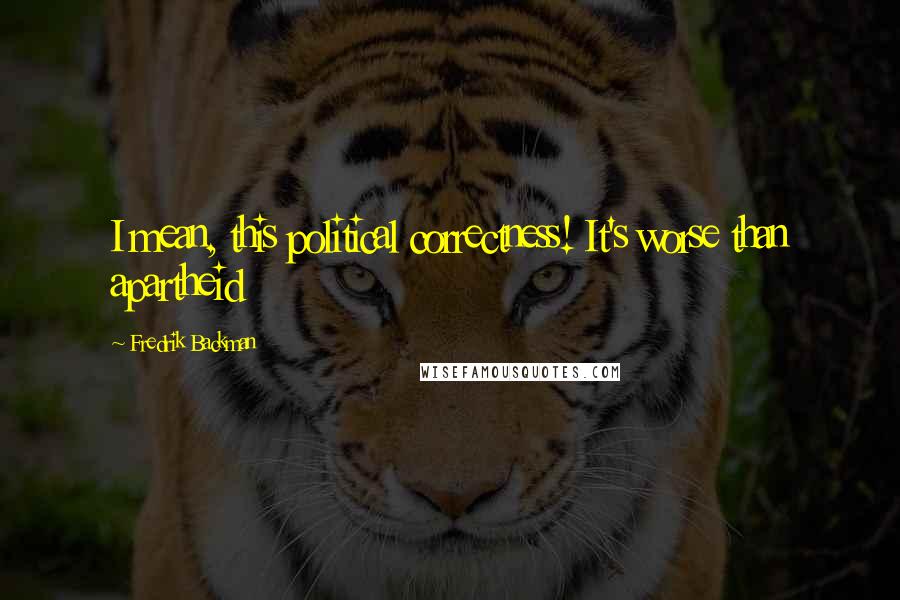 Fredrik Backman Quotes: I mean, this political correctness! It's worse than apartheid