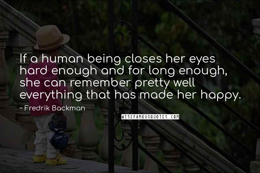 Fredrik Backman Quotes: If a human being closes her eyes hard enough and for long enough, she can remember pretty well everything that has made her happy.