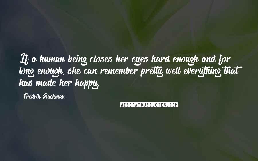 Fredrik Backman Quotes: If a human being closes her eyes hard enough and for long enough, she can remember pretty well everything that has made her happy.