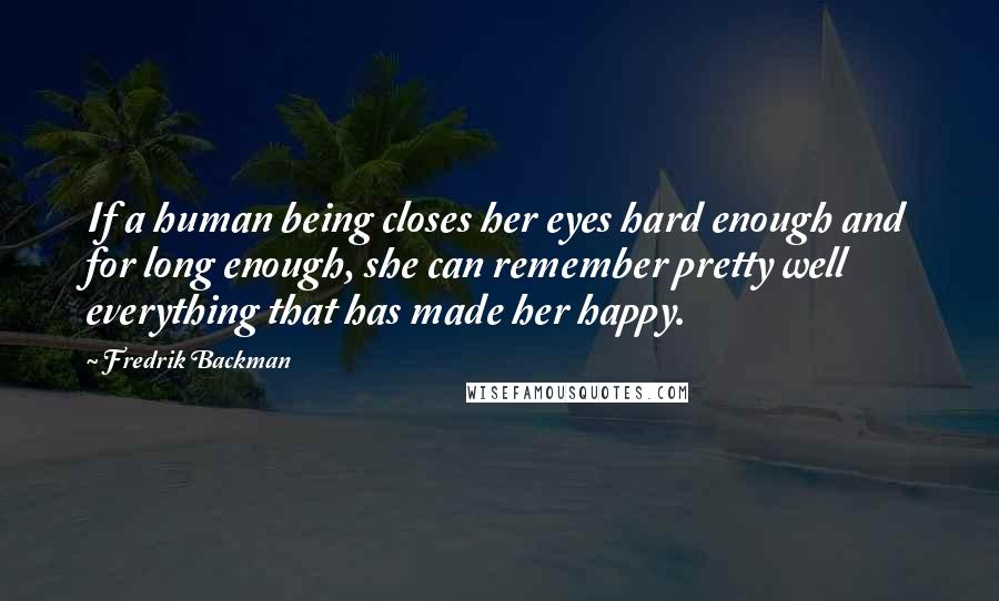 Fredrik Backman Quotes: If a human being closes her eyes hard enough and for long enough, she can remember pretty well everything that has made her happy.