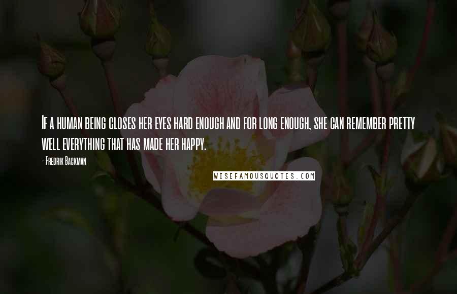 Fredrik Backman Quotes: If a human being closes her eyes hard enough and for long enough, she can remember pretty well everything that has made her happy.