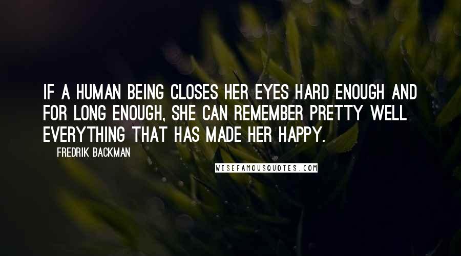 Fredrik Backman Quotes: If a human being closes her eyes hard enough and for long enough, she can remember pretty well everything that has made her happy.