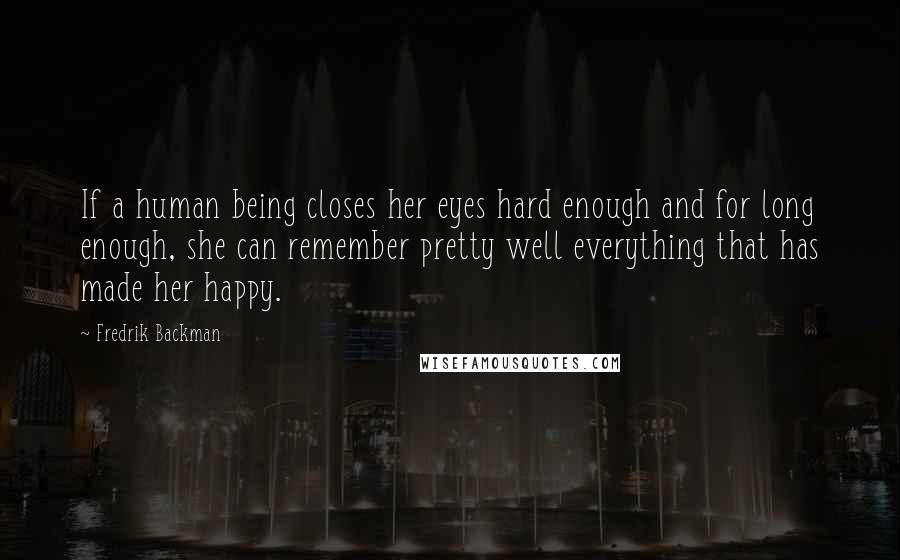 Fredrik Backman Quotes: If a human being closes her eyes hard enough and for long enough, she can remember pretty well everything that has made her happy.
