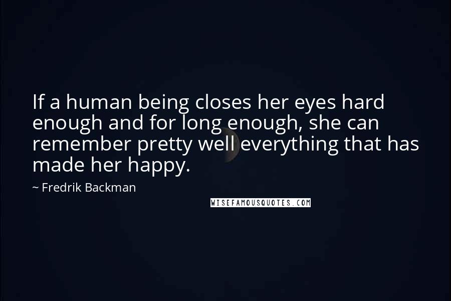 Fredrik Backman Quotes: If a human being closes her eyes hard enough and for long enough, she can remember pretty well everything that has made her happy.