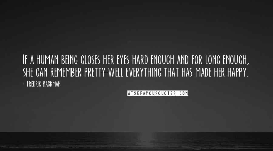 Fredrik Backman Quotes: If a human being closes her eyes hard enough and for long enough, she can remember pretty well everything that has made her happy.