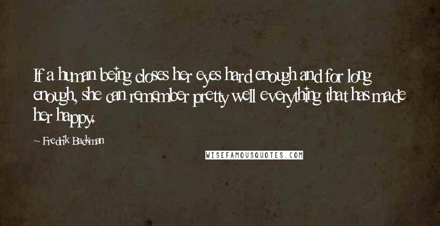 Fredrik Backman Quotes: If a human being closes her eyes hard enough and for long enough, she can remember pretty well everything that has made her happy.
