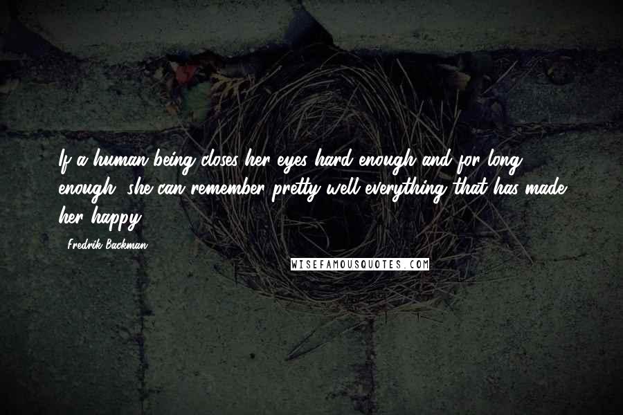 Fredrik Backman Quotes: If a human being closes her eyes hard enough and for long enough, she can remember pretty well everything that has made her happy.