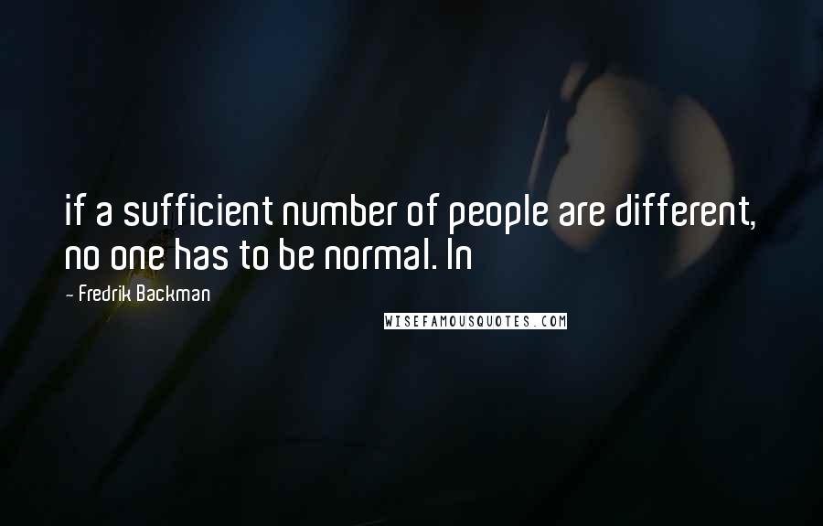 Fredrik Backman Quotes: if a sufficient number of people are different, no one has to be normal. In