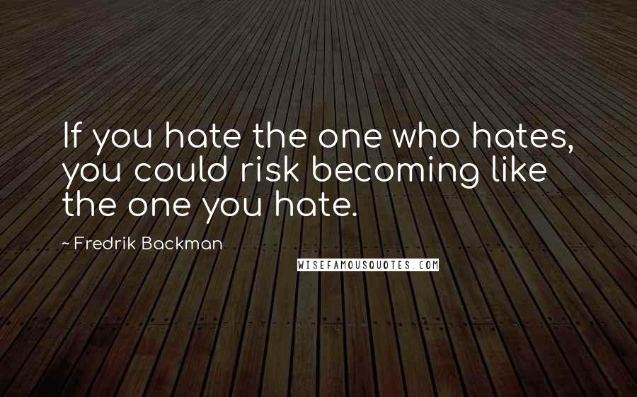 Fredrik Backman Quotes: If you hate the one who hates, you could risk becoming like the one you hate.