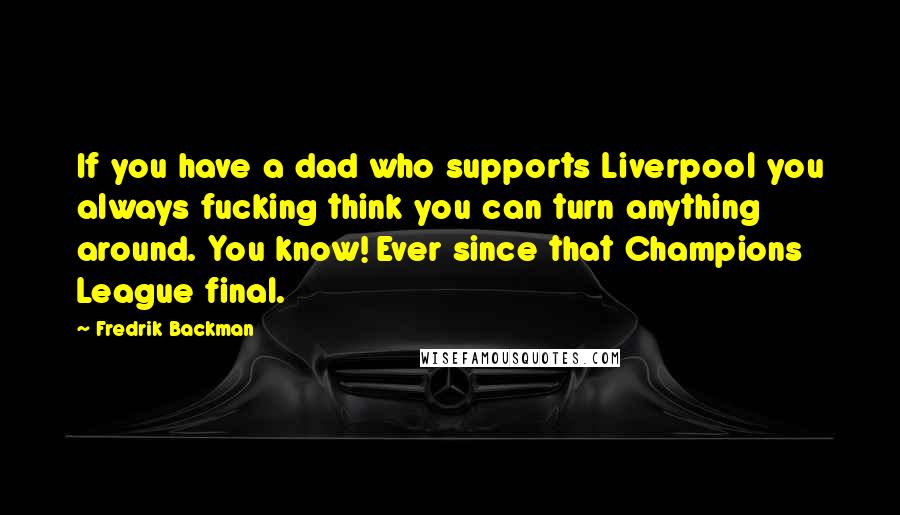 Fredrik Backman Quotes: If you have a dad who supports Liverpool you always fucking think you can turn anything around. You know! Ever since that Champions League final.