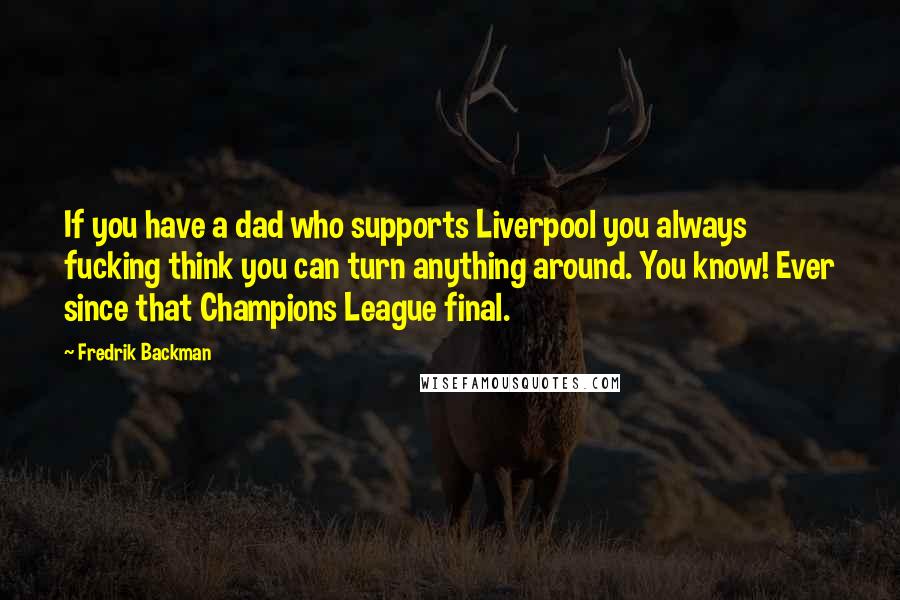 Fredrik Backman Quotes: If you have a dad who supports Liverpool you always fucking think you can turn anything around. You know! Ever since that Champions League final.