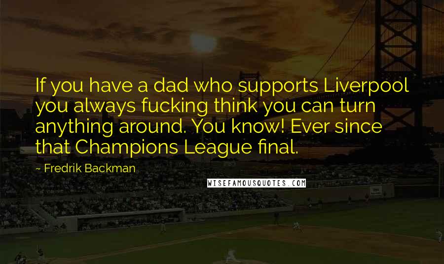 Fredrik Backman Quotes: If you have a dad who supports Liverpool you always fucking think you can turn anything around. You know! Ever since that Champions League final.