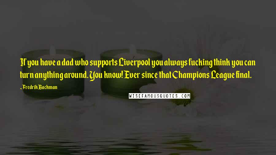 Fredrik Backman Quotes: If you have a dad who supports Liverpool you always fucking think you can turn anything around. You know! Ever since that Champions League final.
