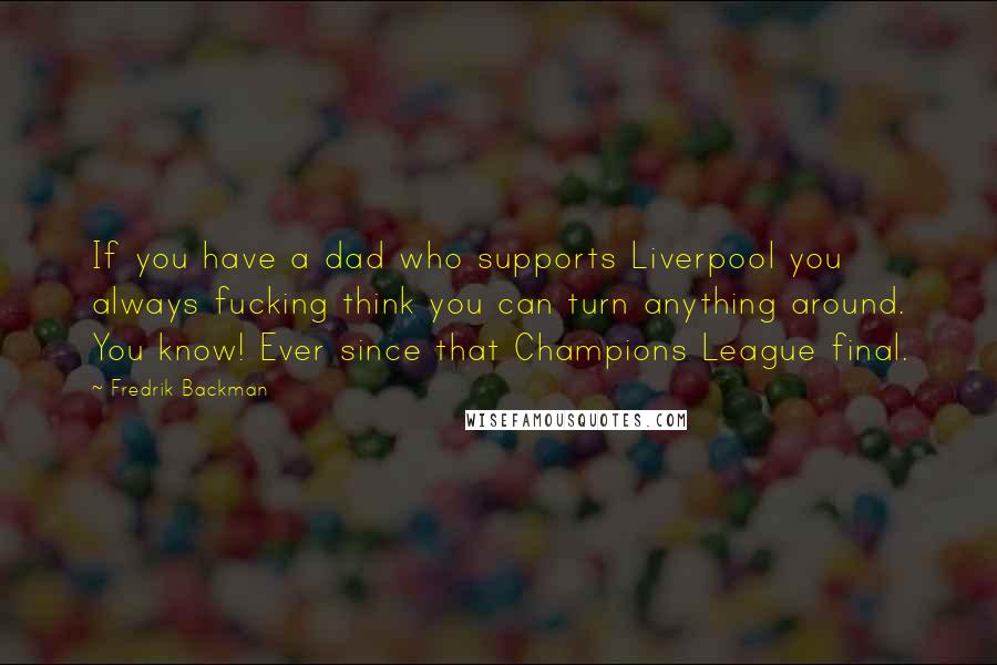 Fredrik Backman Quotes: If you have a dad who supports Liverpool you always fucking think you can turn anything around. You know! Ever since that Champions League final.