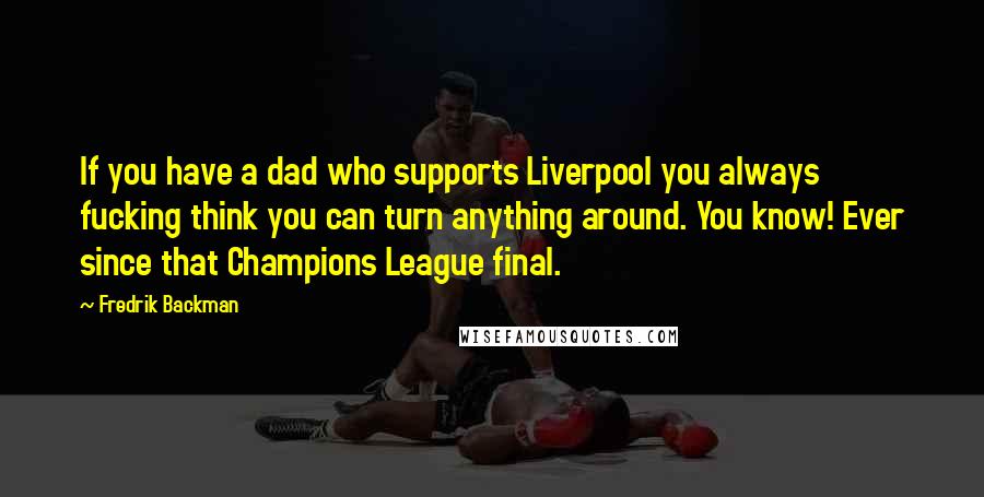 Fredrik Backman Quotes: If you have a dad who supports Liverpool you always fucking think you can turn anything around. You know! Ever since that Champions League final.