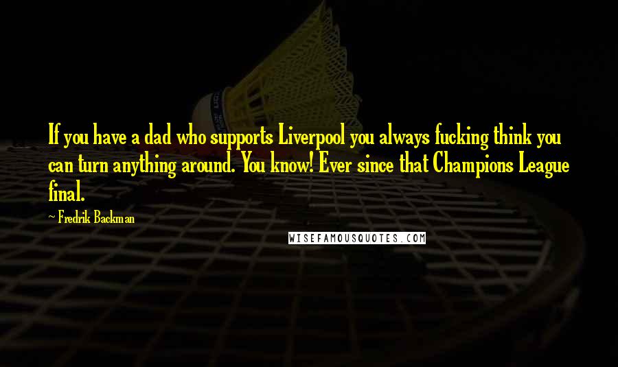 Fredrik Backman Quotes: If you have a dad who supports Liverpool you always fucking think you can turn anything around. You know! Ever since that Champions League final.