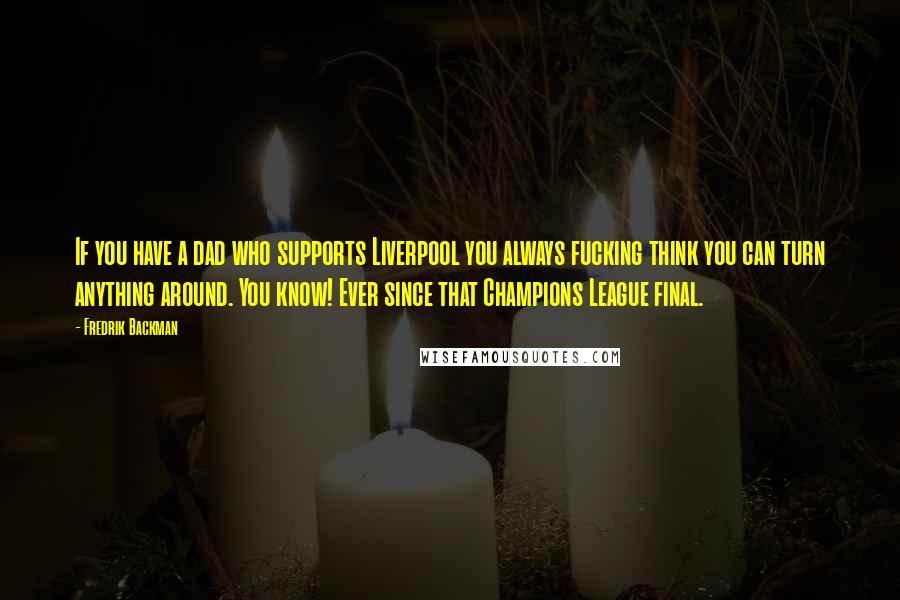 Fredrik Backman Quotes: If you have a dad who supports Liverpool you always fucking think you can turn anything around. You know! Ever since that Champions League final.