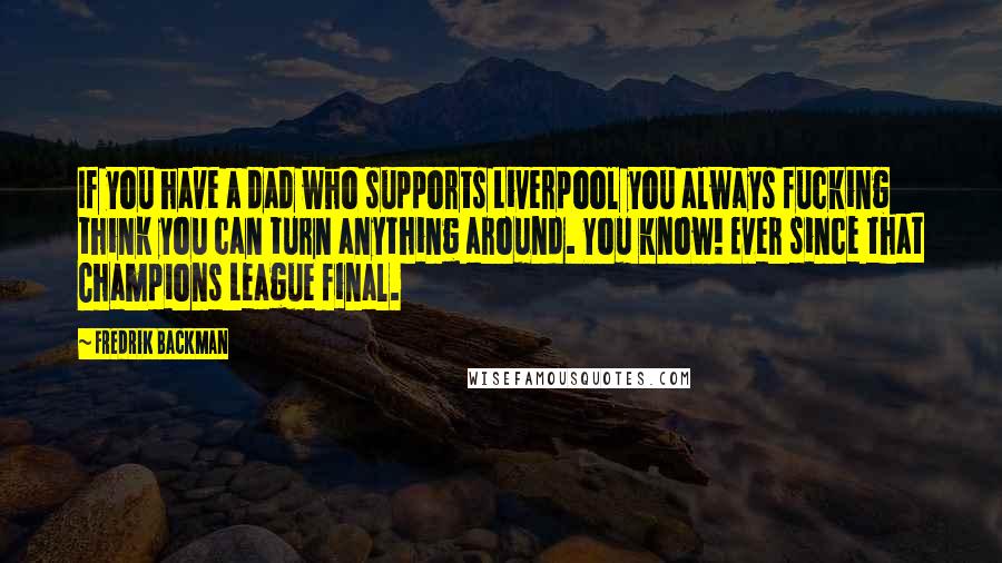 Fredrik Backman Quotes: If you have a dad who supports Liverpool you always fucking think you can turn anything around. You know! Ever since that Champions League final.