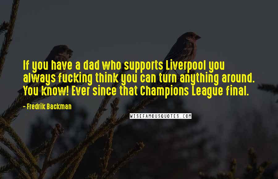 Fredrik Backman Quotes: If you have a dad who supports Liverpool you always fucking think you can turn anything around. You know! Ever since that Champions League final.