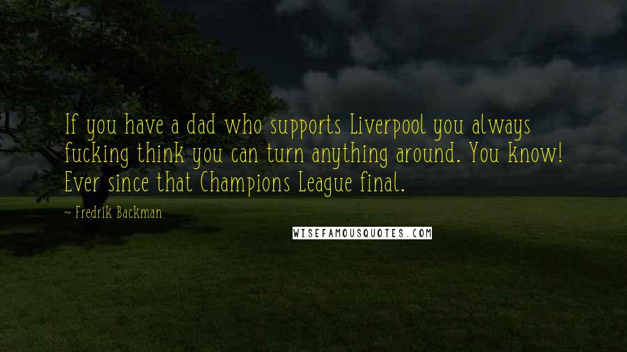 Fredrik Backman Quotes: If you have a dad who supports Liverpool you always fucking think you can turn anything around. You know! Ever since that Champions League final.