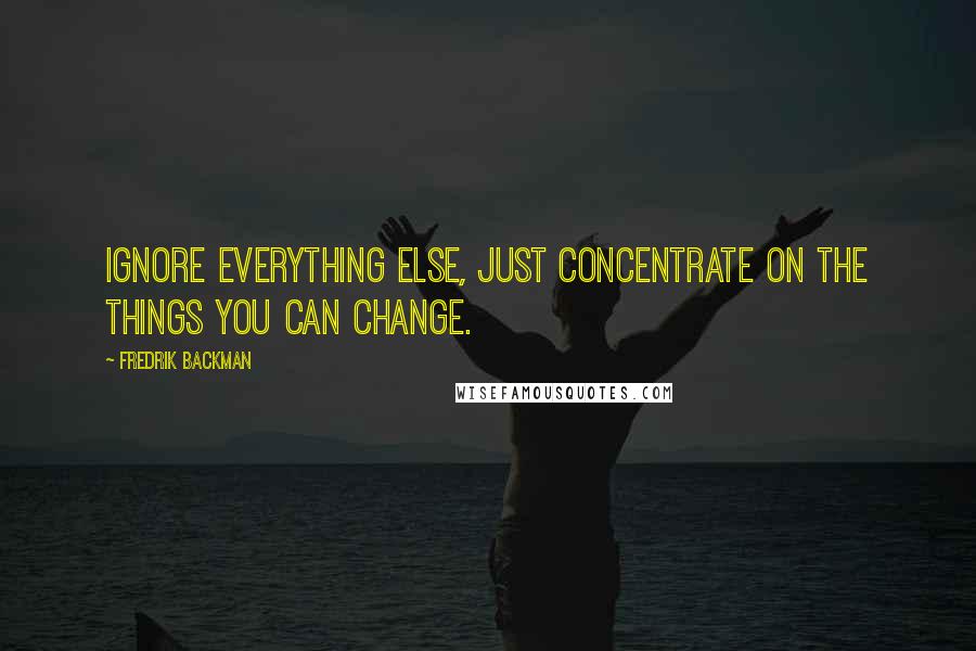 Fredrik Backman Quotes: Ignore everything else, just concentrate on the things you can change.