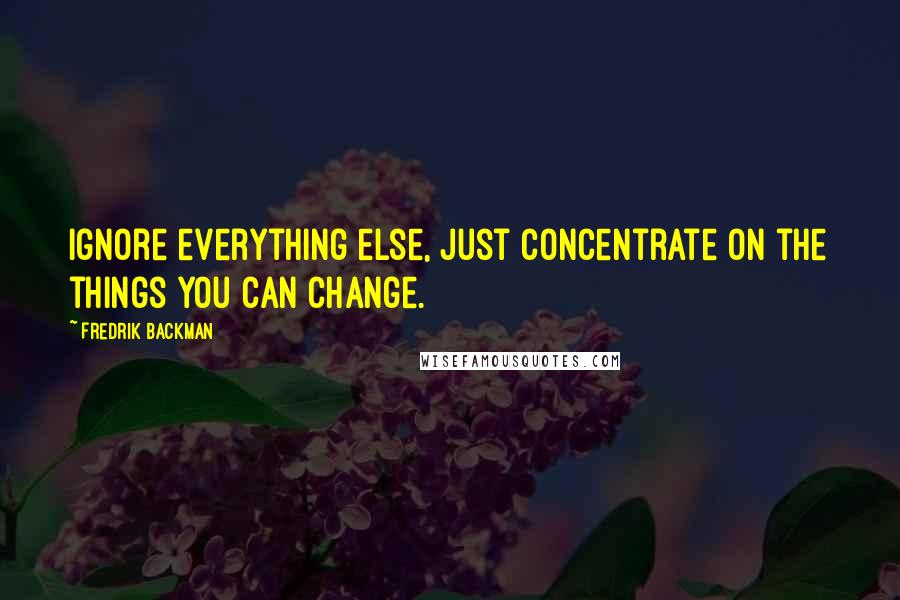 Fredrik Backman Quotes: Ignore everything else, just concentrate on the things you can change.