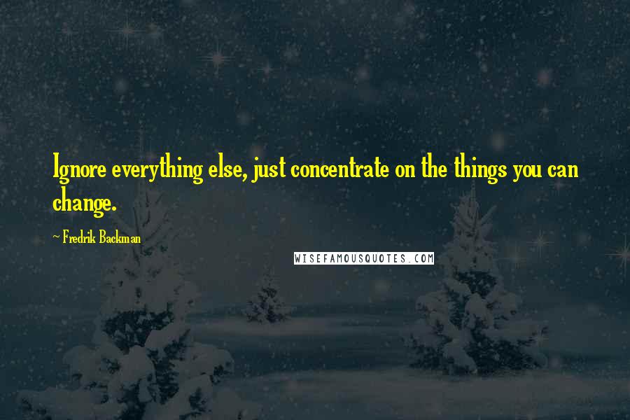 Fredrik Backman Quotes: Ignore everything else, just concentrate on the things you can change.