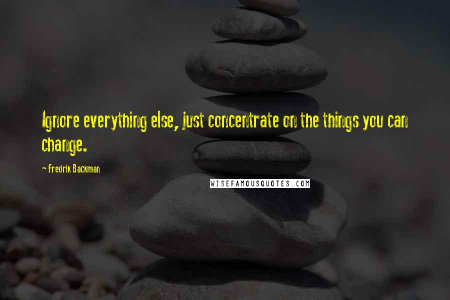 Fredrik Backman Quotes: Ignore everything else, just concentrate on the things you can change.