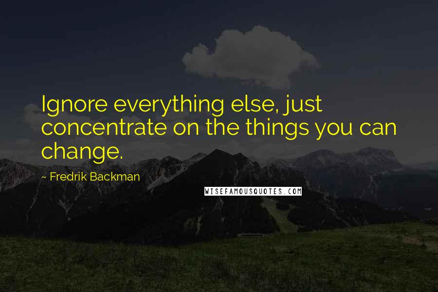 Fredrik Backman Quotes: Ignore everything else, just concentrate on the things you can change.