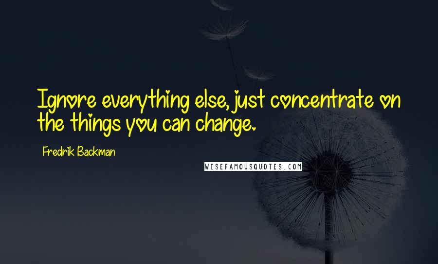 Fredrik Backman Quotes: Ignore everything else, just concentrate on the things you can change.