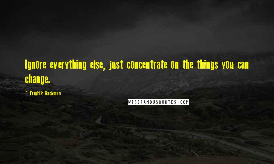 Fredrik Backman Quotes: Ignore everything else, just concentrate on the things you can change.