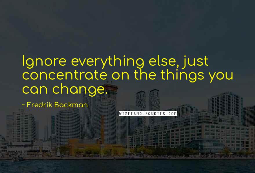 Fredrik Backman Quotes: Ignore everything else, just concentrate on the things you can change.