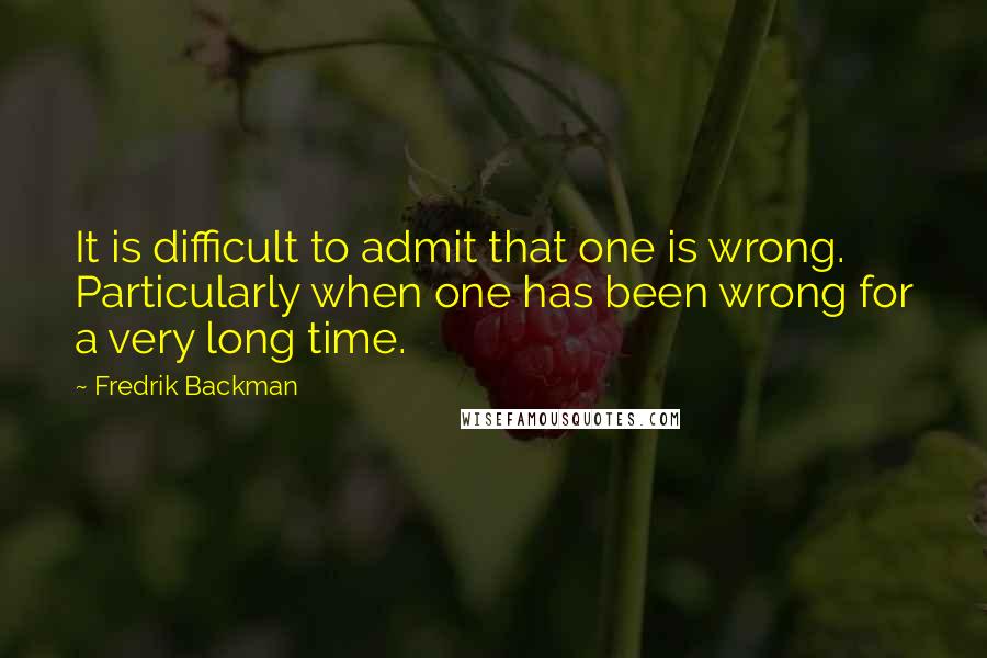 Fredrik Backman Quotes: It is difficult to admit that one is wrong. Particularly when one has been wrong for a very long time.