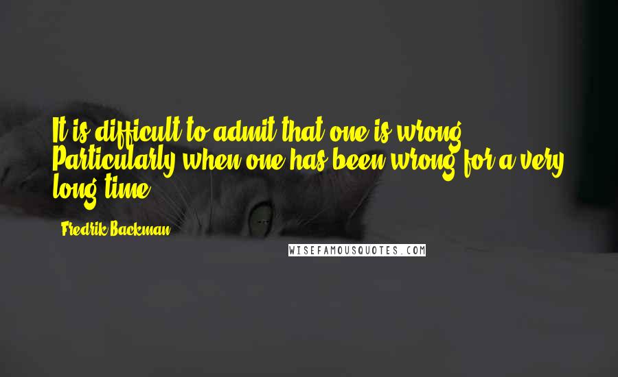 Fredrik Backman Quotes: It is difficult to admit that one is wrong. Particularly when one has been wrong for a very long time.