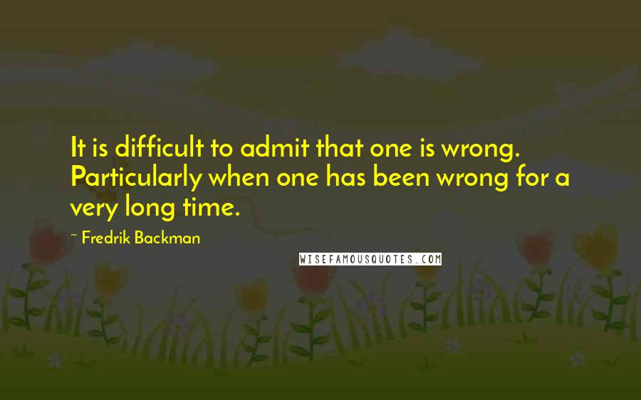 Fredrik Backman Quotes: It is difficult to admit that one is wrong. Particularly when one has been wrong for a very long time.