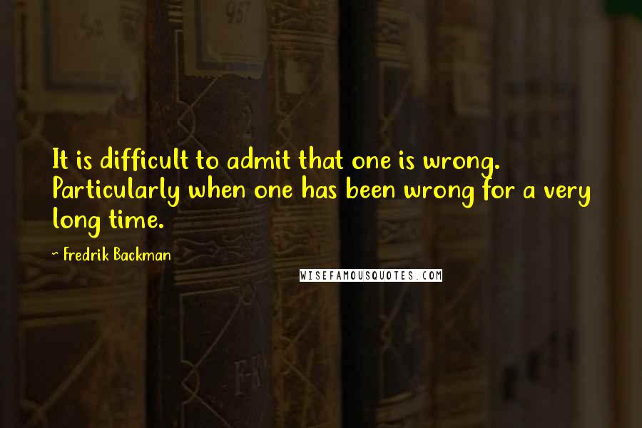 Fredrik Backman Quotes: It is difficult to admit that one is wrong. Particularly when one has been wrong for a very long time.