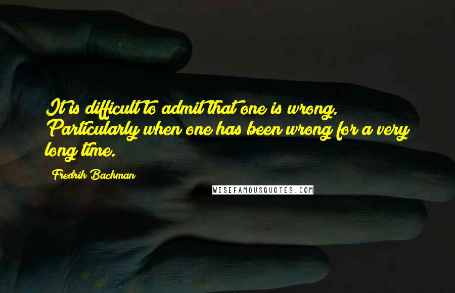 Fredrik Backman Quotes: It is difficult to admit that one is wrong. Particularly when one has been wrong for a very long time.