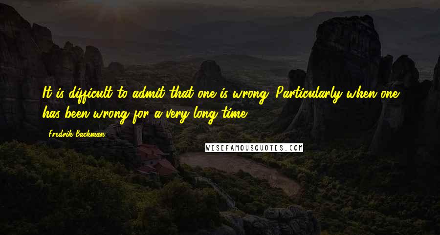 Fredrik Backman Quotes: It is difficult to admit that one is wrong. Particularly when one has been wrong for a very long time.