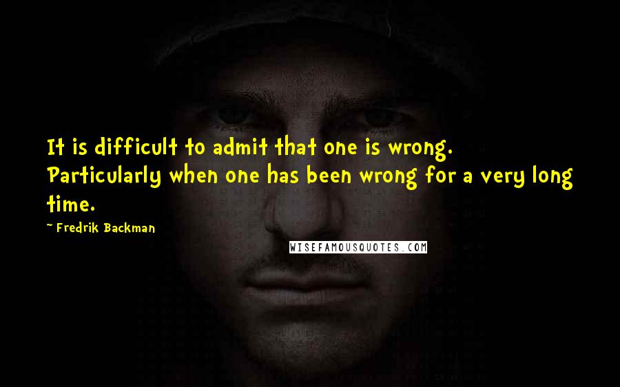 Fredrik Backman Quotes: It is difficult to admit that one is wrong. Particularly when one has been wrong for a very long time.
