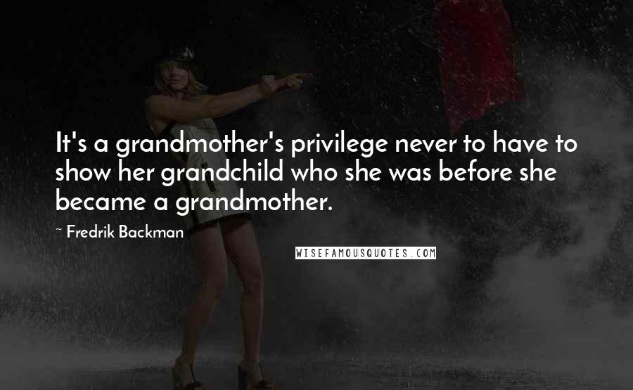 Fredrik Backman Quotes: It's a grandmother's privilege never to have to show her grandchild who she was before she became a grandmother.