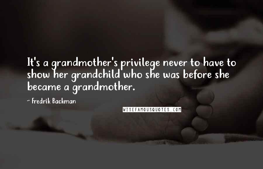 Fredrik Backman Quotes: It's a grandmother's privilege never to have to show her grandchild who she was before she became a grandmother.