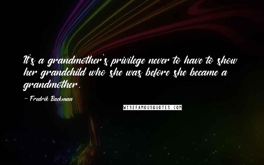 Fredrik Backman Quotes: It's a grandmother's privilege never to have to show her grandchild who she was before she became a grandmother.