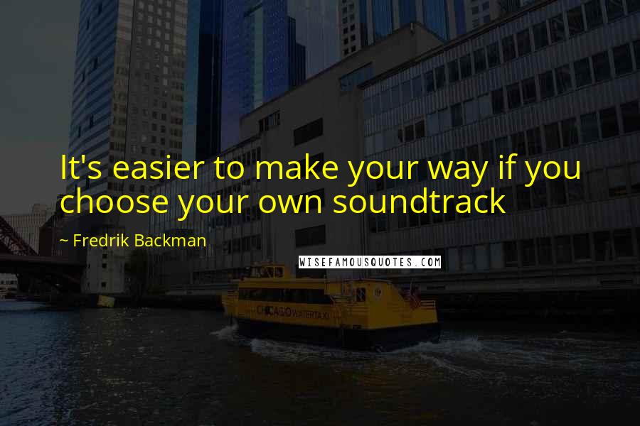 Fredrik Backman Quotes: It's easier to make your way if you choose your own soundtrack