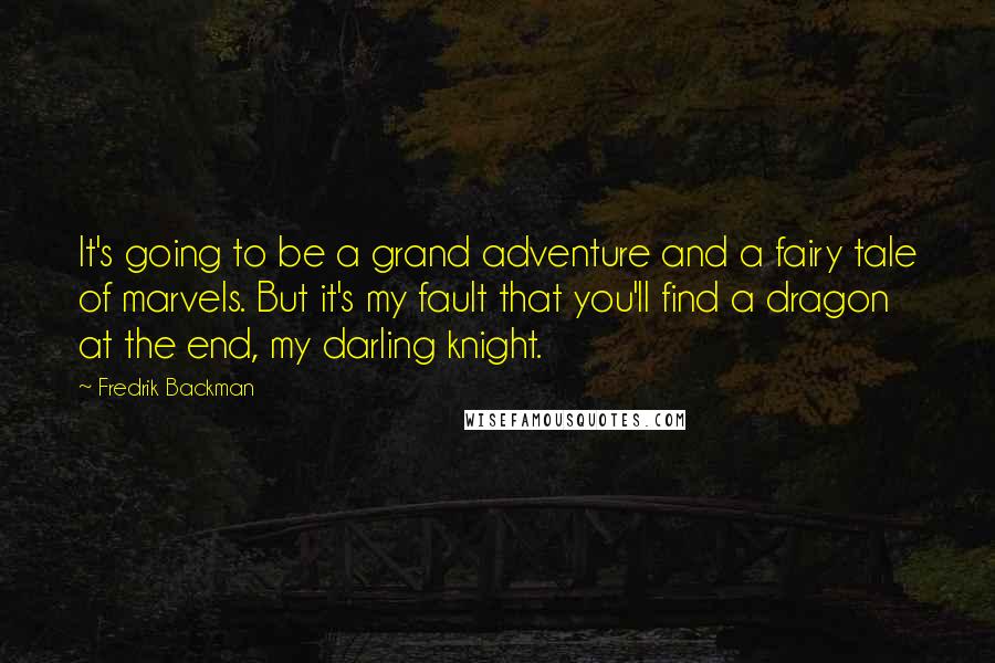 Fredrik Backman Quotes: It's going to be a grand adventure and a fairy tale of marvels. But it's my fault that you'll find a dragon at the end, my darling knight.