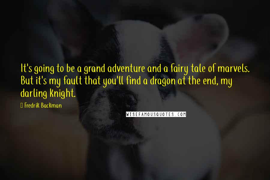 Fredrik Backman Quotes: It's going to be a grand adventure and a fairy tale of marvels. But it's my fault that you'll find a dragon at the end, my darling knight.