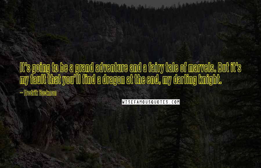 Fredrik Backman Quotes: It's going to be a grand adventure and a fairy tale of marvels. But it's my fault that you'll find a dragon at the end, my darling knight.