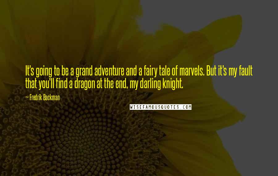 Fredrik Backman Quotes: It's going to be a grand adventure and a fairy tale of marvels. But it's my fault that you'll find a dragon at the end, my darling knight.