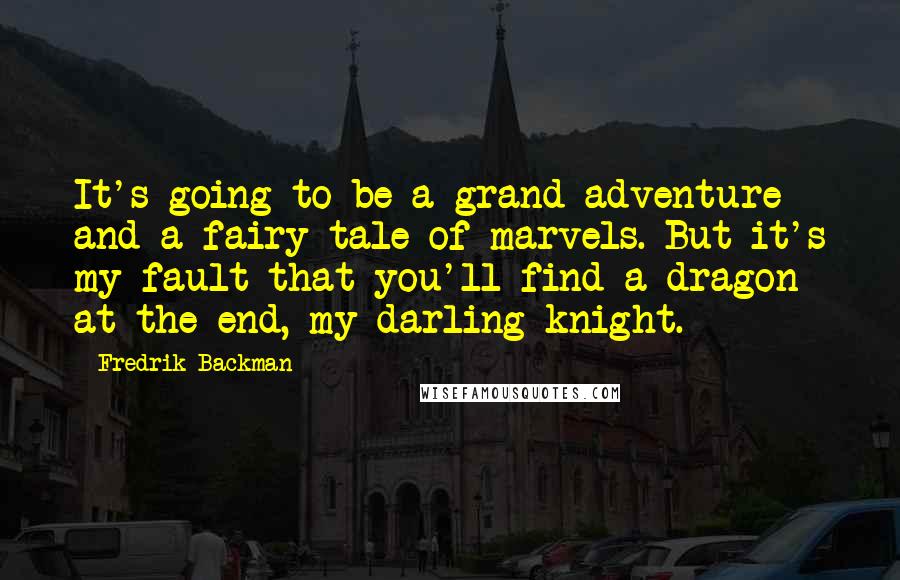 Fredrik Backman Quotes: It's going to be a grand adventure and a fairy tale of marvels. But it's my fault that you'll find a dragon at the end, my darling knight.