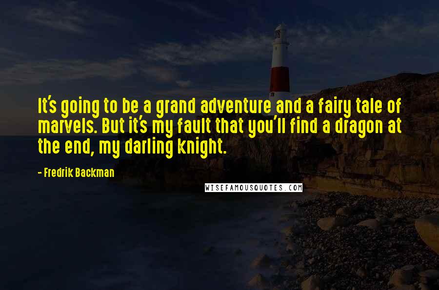 Fredrik Backman Quotes: It's going to be a grand adventure and a fairy tale of marvels. But it's my fault that you'll find a dragon at the end, my darling knight.