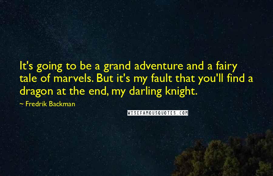 Fredrik Backman Quotes: It's going to be a grand adventure and a fairy tale of marvels. But it's my fault that you'll find a dragon at the end, my darling knight.